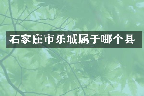 石家庄市乐城属于哪个县