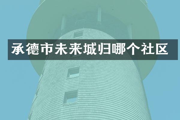 承德市未来城归哪个社区