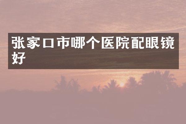 张家口市哪个医院配眼镜好