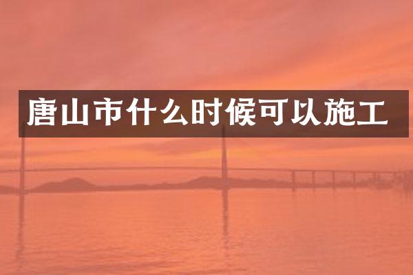 唐山市什么时候可以施工
