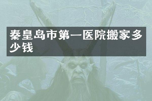 秦皇岛市第一医院搬家多少钱