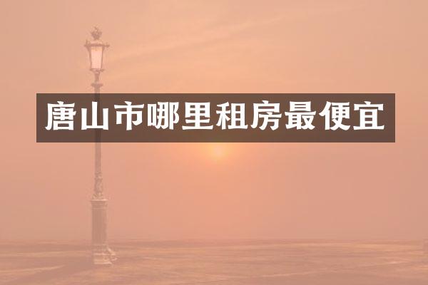 唐山市哪里租房最便宜