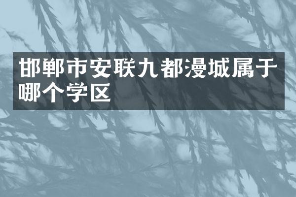 邯郸市安联九都漫城属于哪个学区