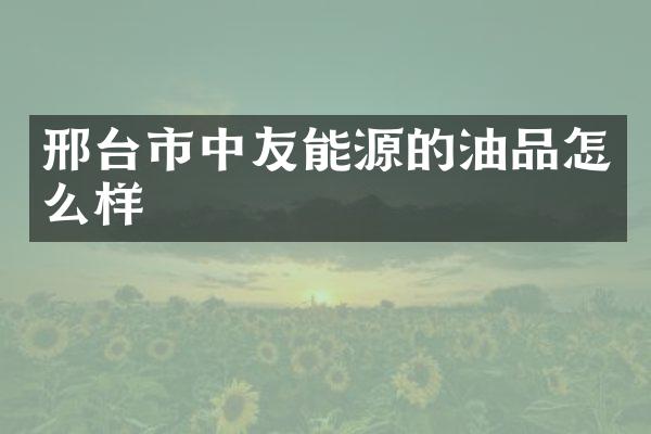 邢台市中友能源的油品怎么样
