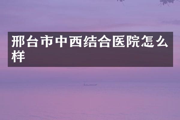 邢台市中西结合医院怎么样