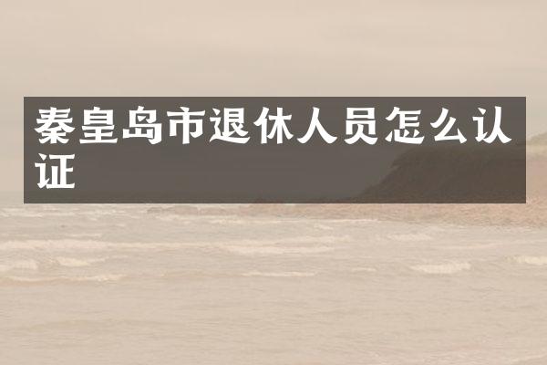 秦皇岛市退休人员怎么认证
