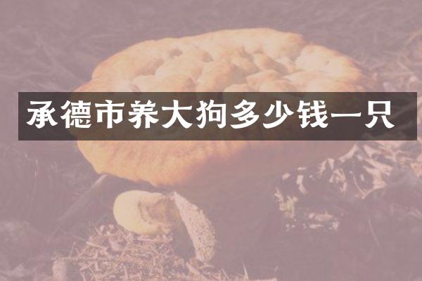 承德市养大狗多少钱一只
