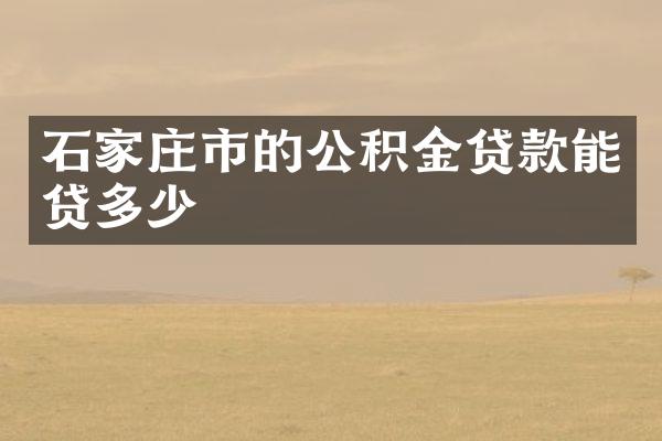 石家庄市的公积金贷款能贷多少