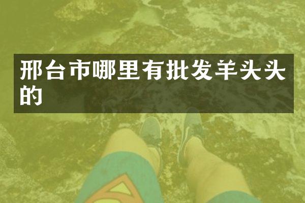 邢台市哪里有批发羊头头的