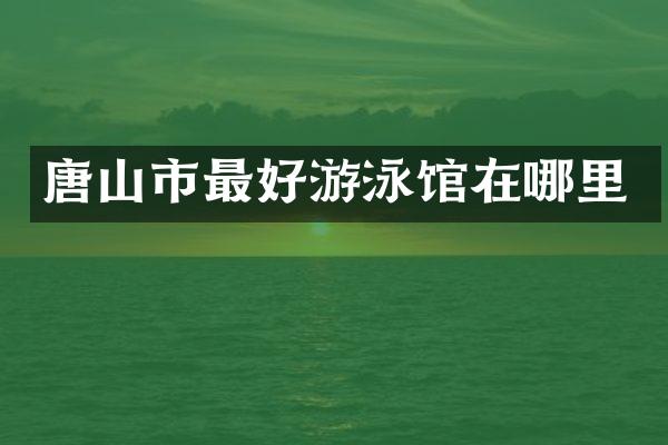 唐山市最好游泳馆在哪里