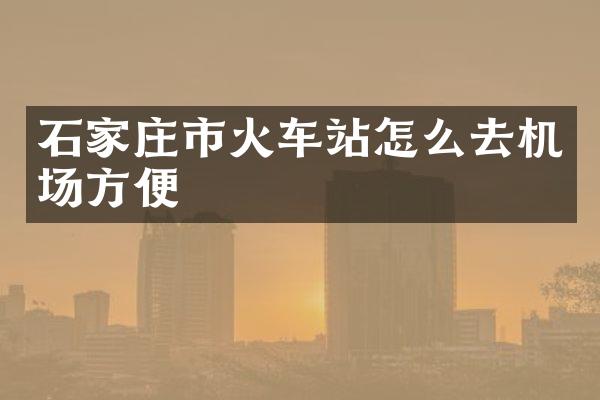 石家庄市火车站怎么去机场方便