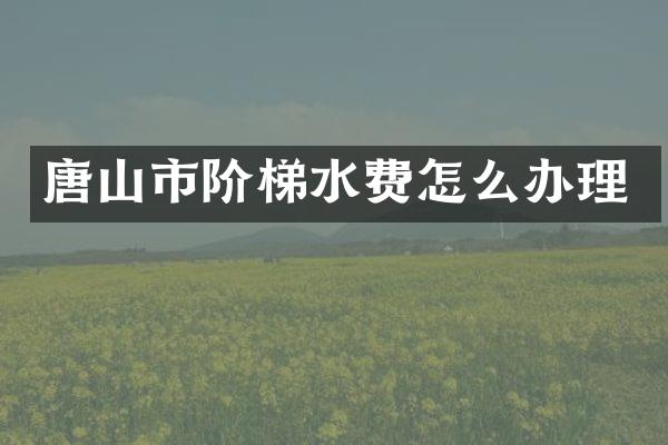 唐山市阶梯水费怎么办理