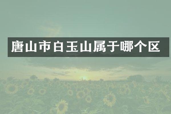 唐山市白玉山属于哪个区