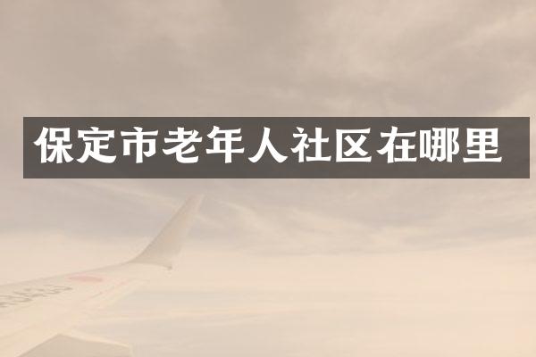 保定市老年人社区在哪里