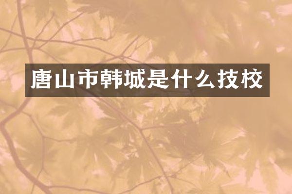 唐山市韩城是什么技校
