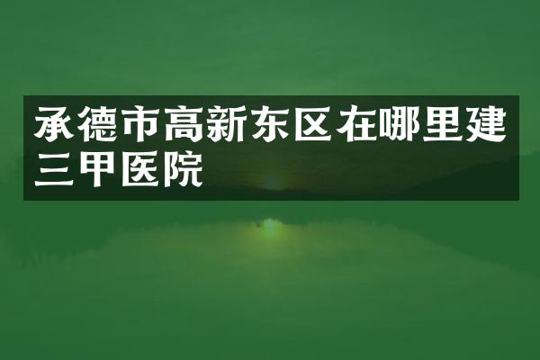承德市高新东区在哪里建三甲医院