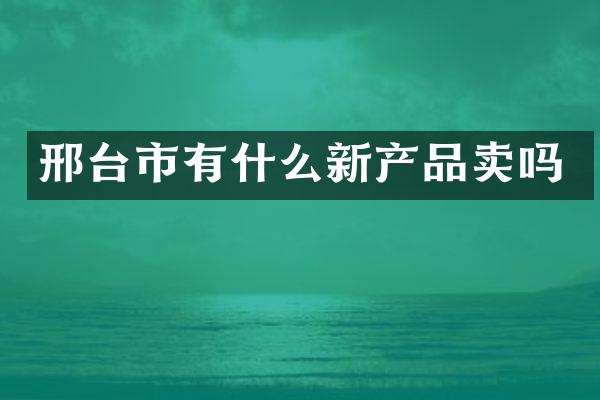邢台市有什么新产品卖吗