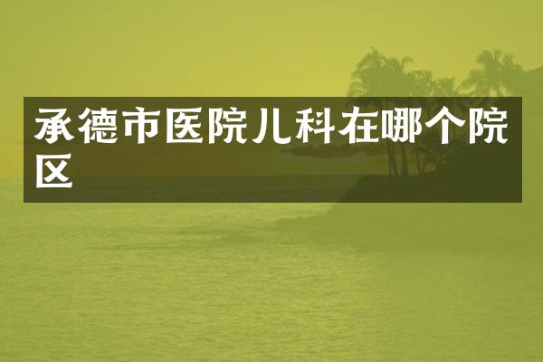 承德市医院儿科在哪个院区