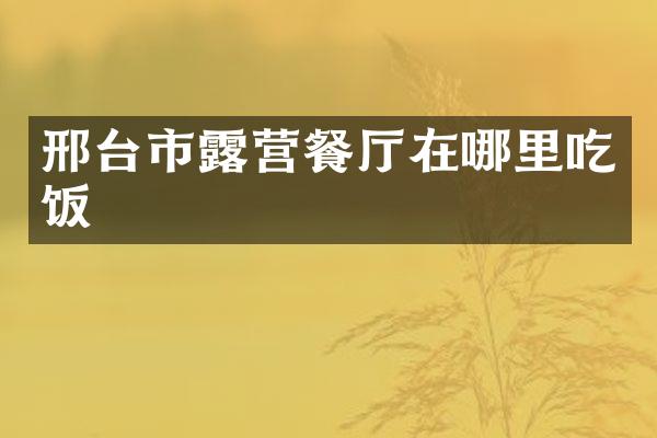 邢台市露营餐厅在哪里吃饭