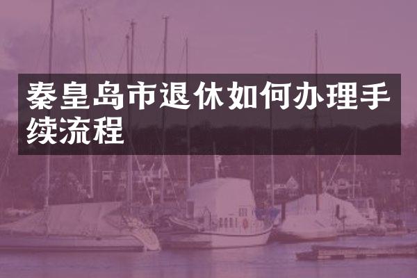 秦皇岛市退休如何办理手续流程
