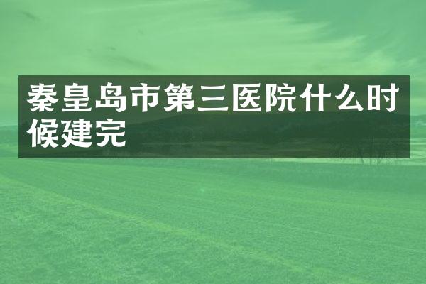 秦皇岛市第三医院什么时候建完