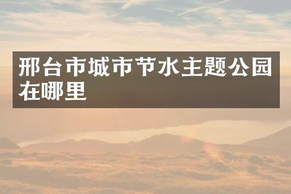 邢台市城市节水主题公园在哪里
