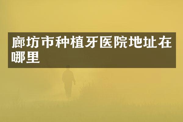 廊坊市种植牙医院地址在哪里