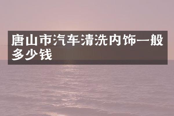 唐山市汽车清洗内饰一般多少钱