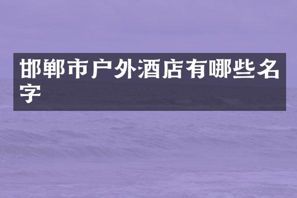 邯郸市户外酒店有哪些名字