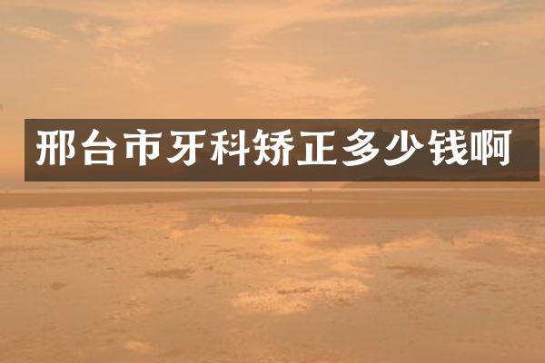邢台市牙科矫正多少钱啊