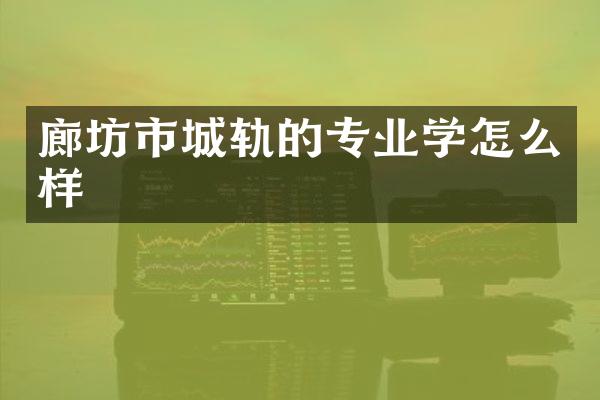廊坊市城轨的专业学怎么样