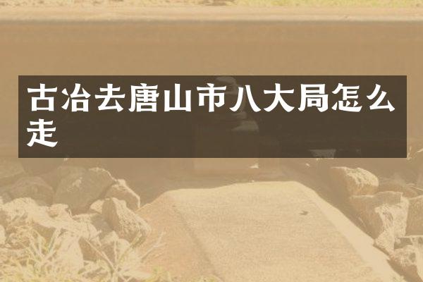 古冶去唐山市八大局怎么走