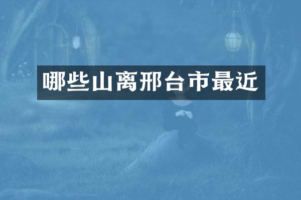 哪些山离邢台市最近