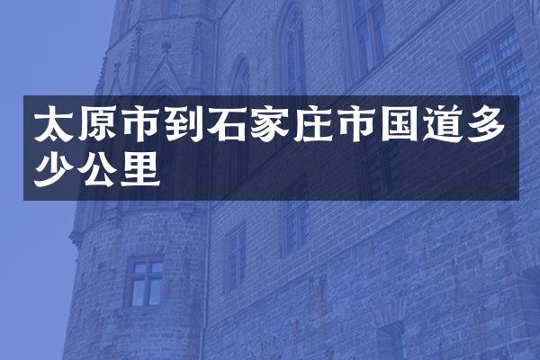 太原市到石家庄市国道多少公里
