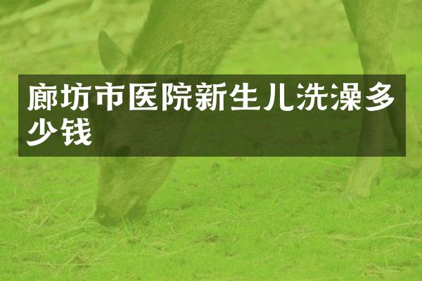 廊坊市医院新生儿洗澡多少钱
