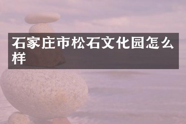 石家庄市松石文化园怎么样