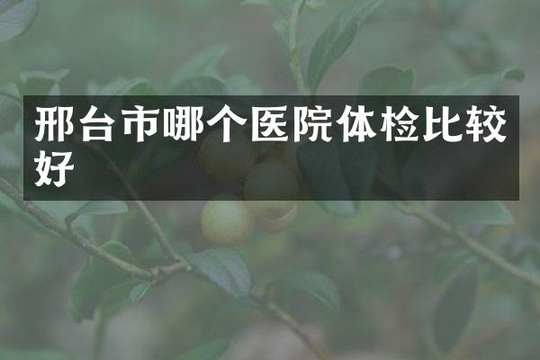 邢台市哪个医院体检比较好