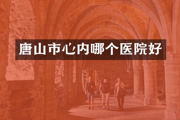 唐山市心内哪个医院好