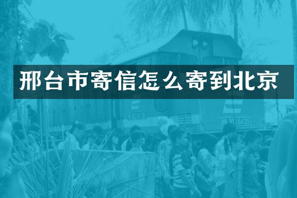 邢台市寄信怎么寄到北京