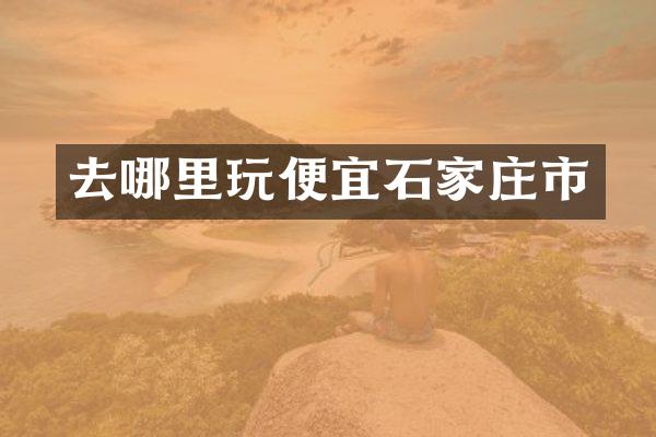 去哪里玩便宜石家庄市