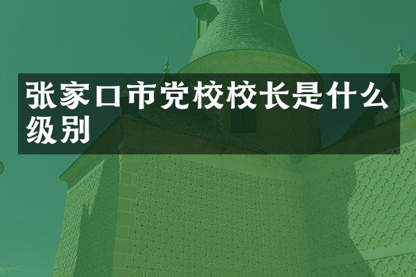 张家口市党校校长是什么级别