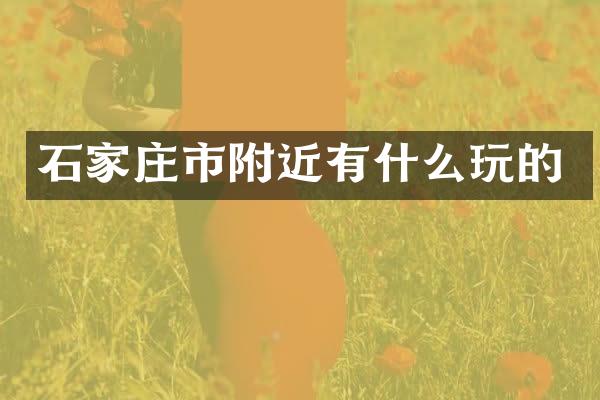 石家庄市附近有什么玩的