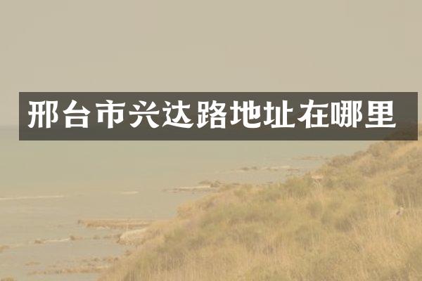 邢台市兴达路地址在哪里