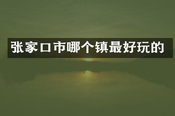 张家口市哪个镇最好玩的