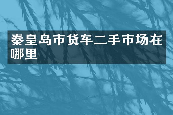 秦皇岛市货车二手市场在哪里