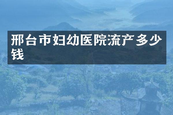 邢台市妇幼医院流产多少钱