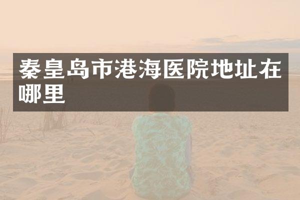 秦皇岛市港海医院地址在哪里