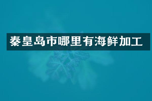 秦皇岛市哪里有海鲜加工