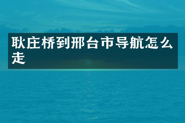 耿庄桥到邢台市导航怎么走