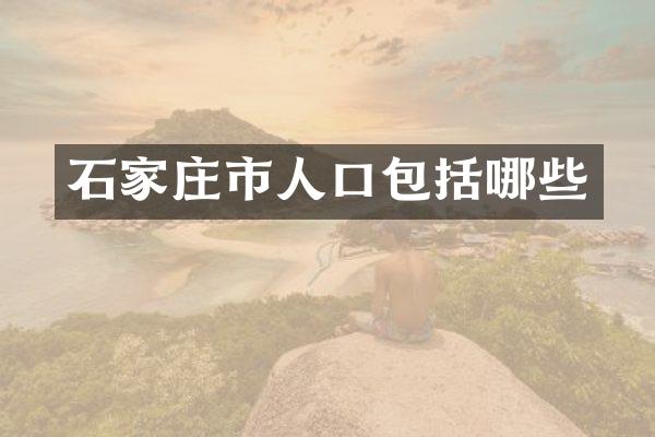 石家庄市人口包括哪些